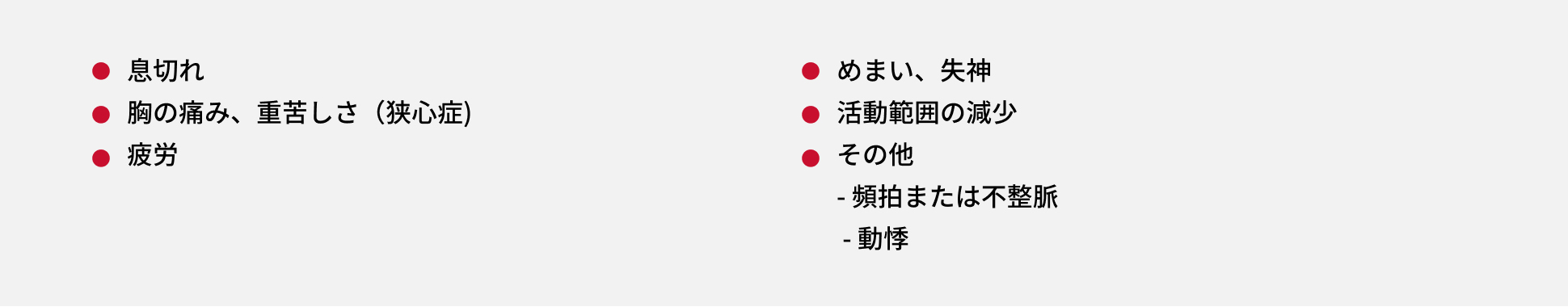 大動脈弁狭窄症(AS)に伴う主な症状は、息切れ、めまい、失神、胸の痛み、息苦しさ(狭心症)、活動範囲の減少、疲労など。
